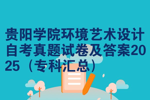 贵阳学院环境艺术设计自考真题试卷及答案2025(专科汇总)