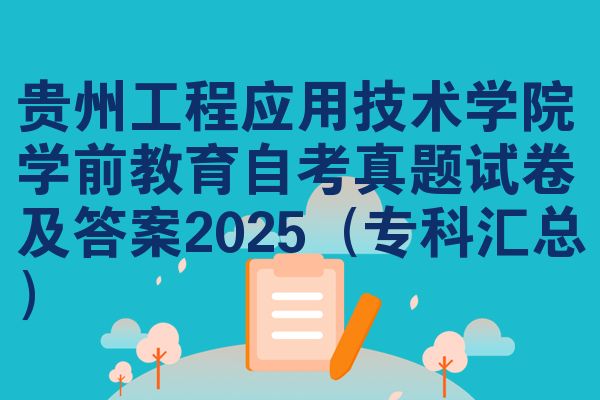 贵州工程应用技术学院学前教育自考真题试卷及答案2025(专科汇总)