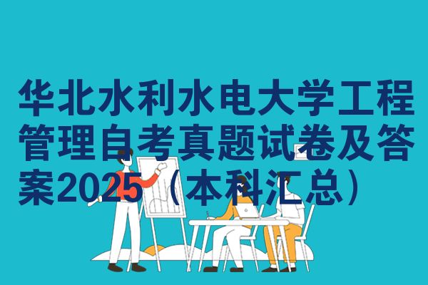 华北水利水电大学工程管理自考真题试卷及答案2025（本科汇总）