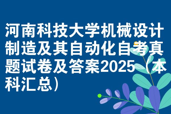 河南科技大学机械设计制造及其自动化自考真题试卷及答案2025（本科汇总）