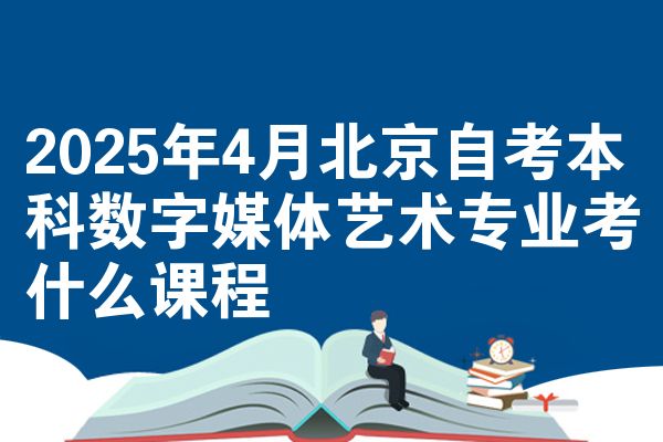 2025年4月北京自考本科数字媒体艺术专业考什么课程