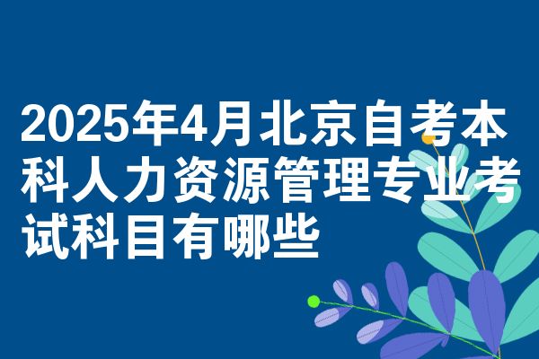 2025年4月北京自考本科人力资源管理专业考试科目有哪些