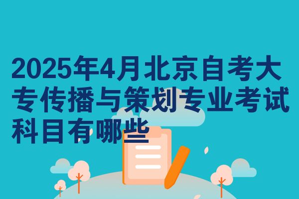 2025年4月北京自考大专传播与策划专业考试科目有哪些