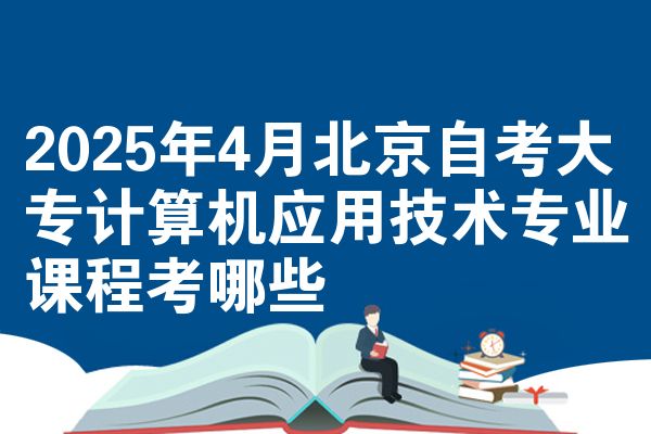 2025年4月北京自考大专计算机应用技术专业课程考哪些
