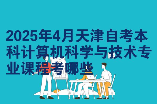 2025年4月天津自考本科计算机科学与技术专业课程考哪些