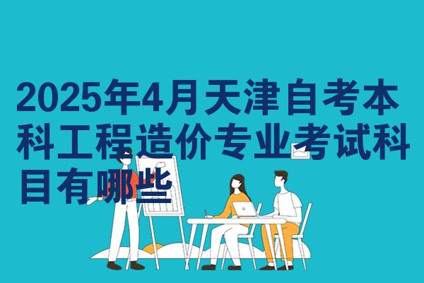 2025年4月天津自考本科工程造价专业考试科目有哪些