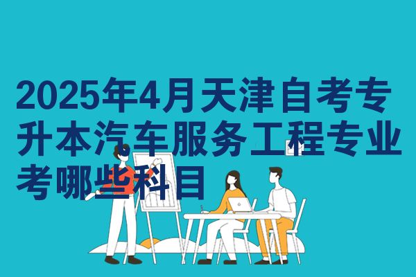 2025年4月天津自考专升本汽车服务工程专业考哪些科目