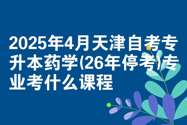 2025年4月天津自考专升本药学(26年停考)专业考什么课程