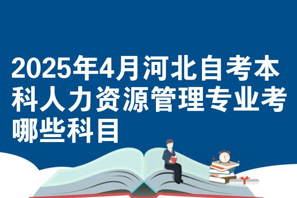 2025年4月河北自考本科人力资源管理专业考哪些科目