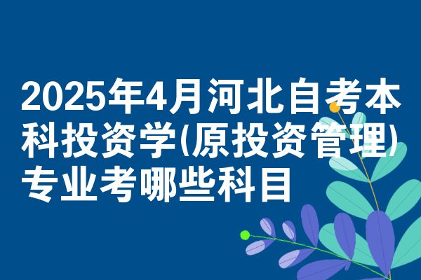 2025年4月河北自考本科投资学(原投资管理)专业考哪些科目