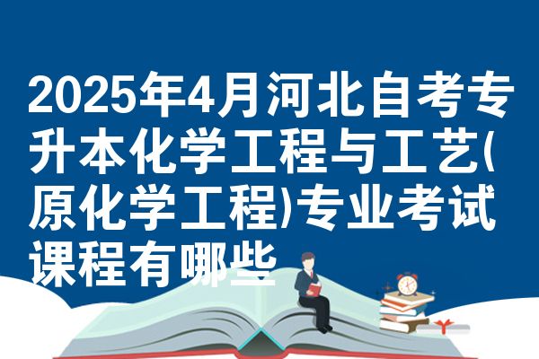 2025年4月河北自考专升本化学工程与工艺(原化学工程)专业考试课程有哪些