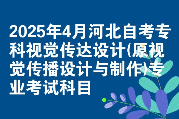 2025年4月河北自考专科视觉传达设计(原视觉传播设计与制作)专业考试科目