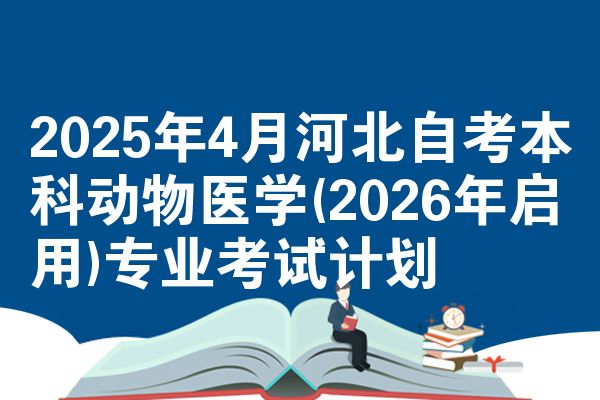 2025年4月河北自考本科动物医学(2026年启用)专业考试计划