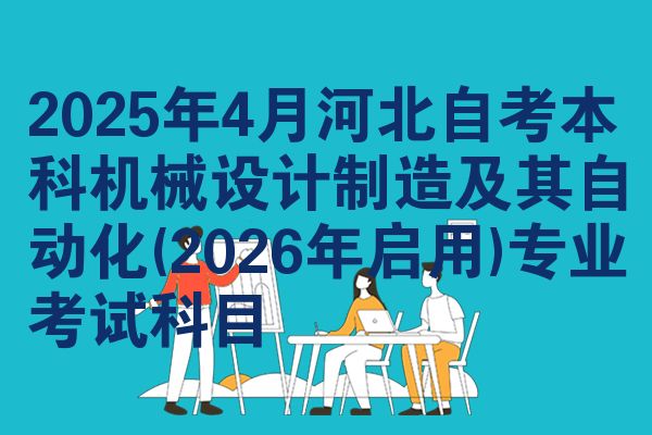 2025年4月河北自考本科机械设计制造及其自动化(2026年启用)专业考试科目