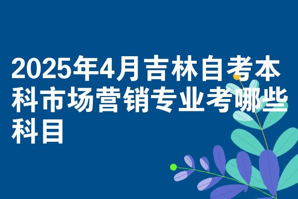 2025年4月吉林自考本科市场营销专业考哪些科目