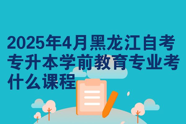 2025年4月黑龙江自考专升本学前教育专业考什么课程