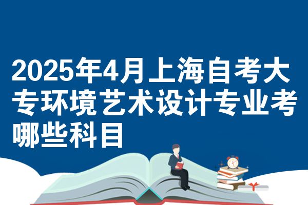 2025年4月上海自考大专环境艺术设计专业考哪些科目