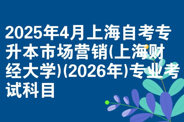 2025年4月上海自考专升本市场营销(上海财经大学)(2026年)专业考试科目