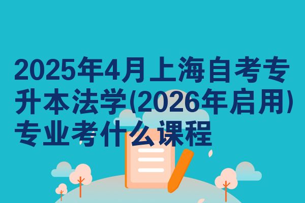 2025年4月上海自考专升本法学(2026年启用)专业考什么课程