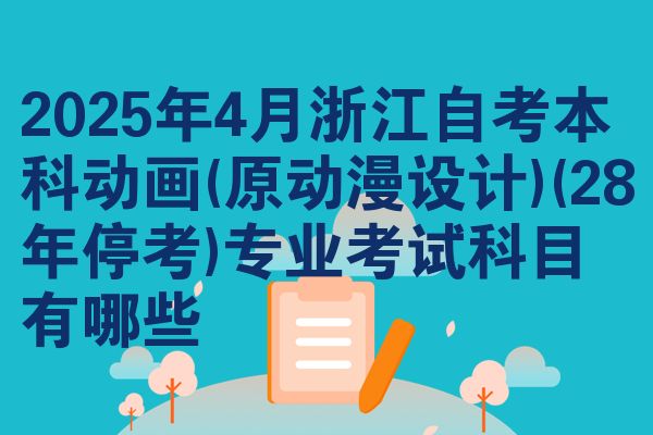 2025年4月浙江自考本科动画(原动漫设计)(28年停考)专业考试科目有哪些