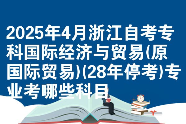 2025年4月浙江自考专科国际经济与贸易(原国际贸易)(28年停考)专业考哪些科目