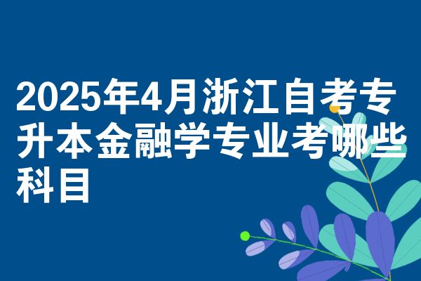 2025年4月浙江自考专升本金融学专业考哪些科目