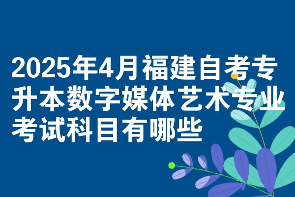 2025年4月福建自考專(zhuān)升本數(shù)字媒體藝術(shù)專(zhuān)業(yè)考試科目有哪些