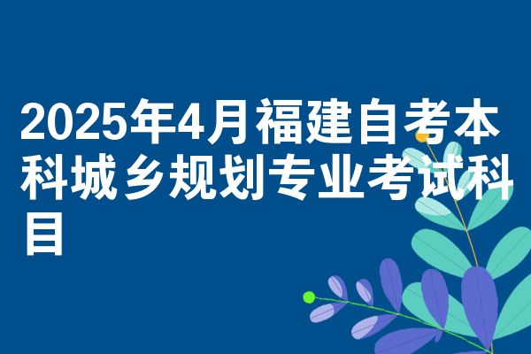 2025年4月福建自考本科城乡规划专业考试科目