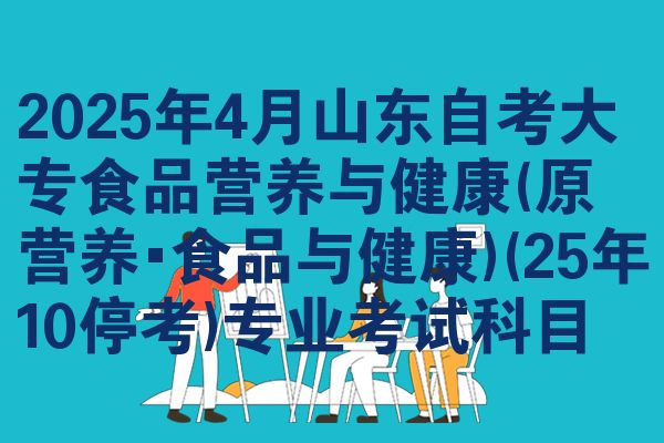 2025年4月山东自考大专食品营养与健康(原营养•食品与健康)(25年10停考)专业考试科目