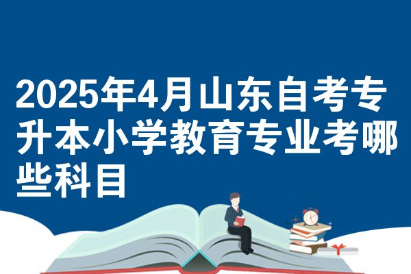 2025年4月山东自考专升本小学教育专业考哪些科目