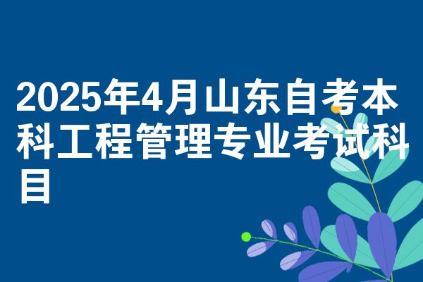 2025年4月山东自考本科工程管理专业考试科目