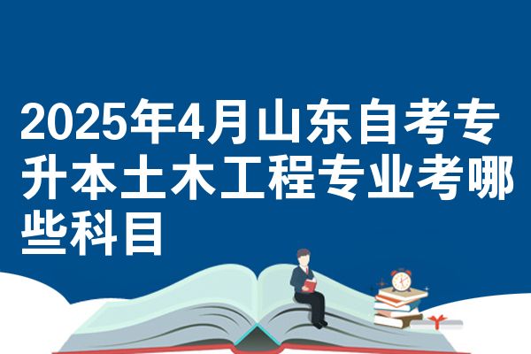 2025年4月山东自考专升本土木工程专业考哪些科目