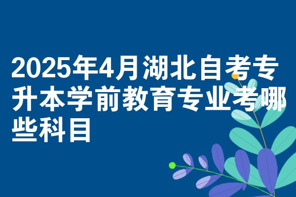 2025年4月湖北自考专升本学前教育专业考哪些科目