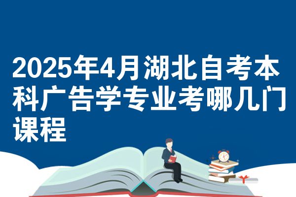 2025年4月湖北自考本科广告学专业考哪几门课程