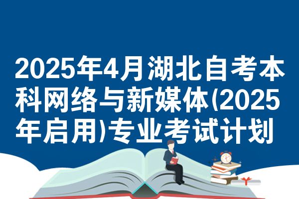 2025年4月湖北自考本科网络与新媒体(2025年启用)专业考试计划