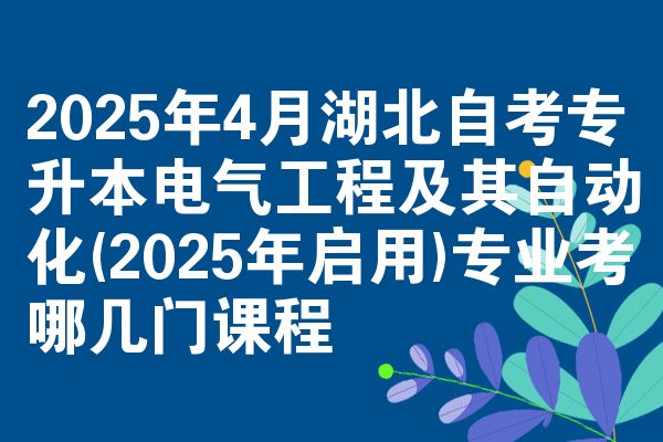2025年4月湖北自考专升本电气工程及其自动化(2025年启用)专业考哪几门课程