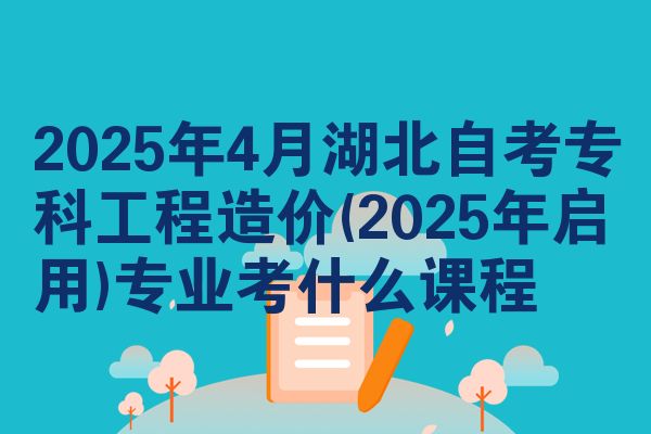 2025年4月湖北自考专科工程造价(2025年启用)专业考什么课程
