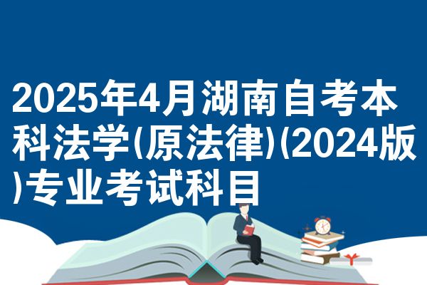 2025年4月湖南自考本科法学(原法律)(2024版)专业考试科目