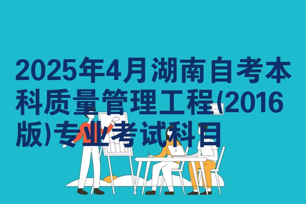 2025年4月湖南自考本科质量管理工程(2016版)专业考试科目