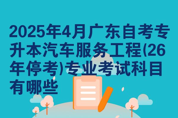 2025年4月广东自考专升本汽车服务工程(26年停考)专业考试科目有哪些