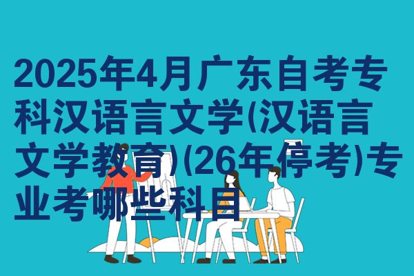 2025年4月广东自考专科汉语言文学(汉语言文学教育)(26年停考)专业考哪些科目