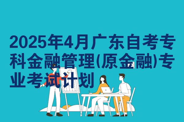2025年4月广东自学考试专科金融管理(原金融)专业考试计划