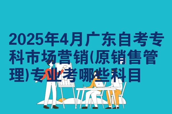 2025年4月广东自考专科市场营销(原销售管理)专业考哪些科目