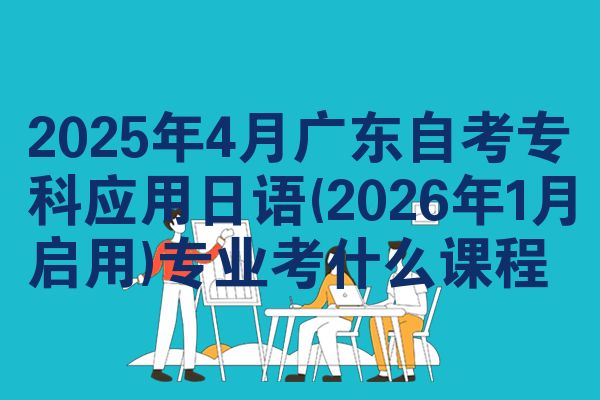 2025年4月广东自考专科应用日语(2026年1月启用)专业考什么课程