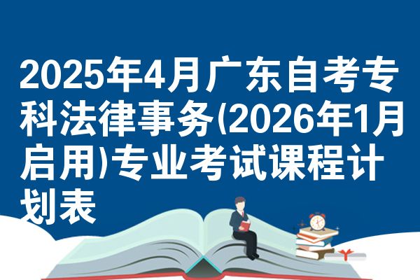 2025年4月广东自考专科法律事务(2026年1月启用)专业考试课程计划表