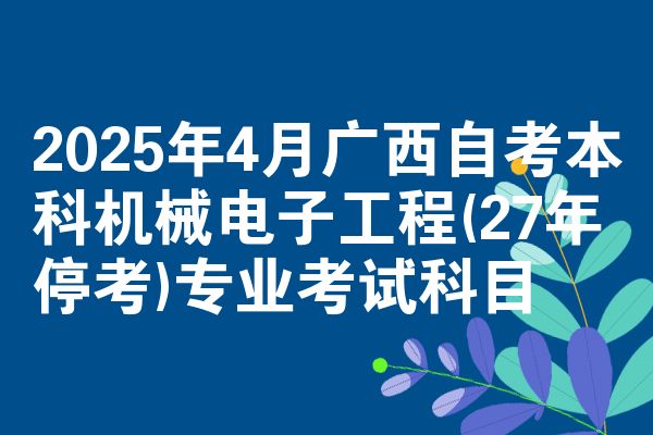 2025年4月广西自考本科机械电子工程(27年停考)专业考试科目