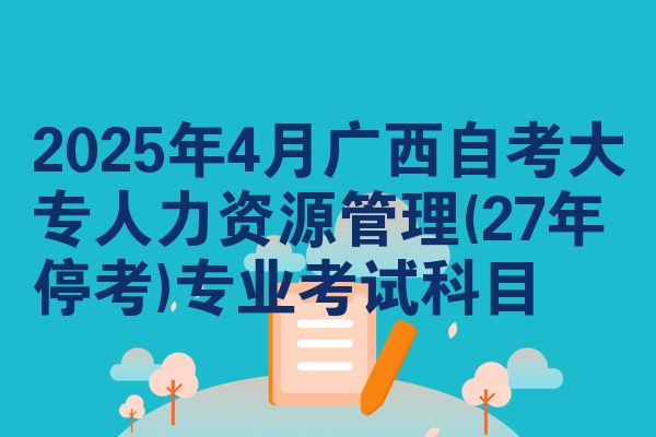 2025年4月广西自考大专人力资源管理(27年停考)专业考试科目