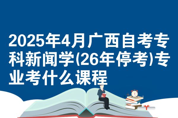 2025年4月广西自考专科新闻学(26年停考)专业考什么课程