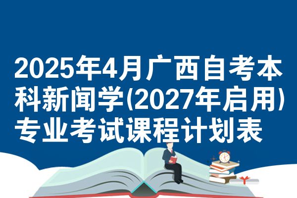 2025年4月广西自考本科新闻学(2027年启用)专业考试课程计划表