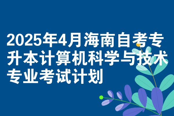 2025年4月海南自考本科计算机科学与技术专业考试计划